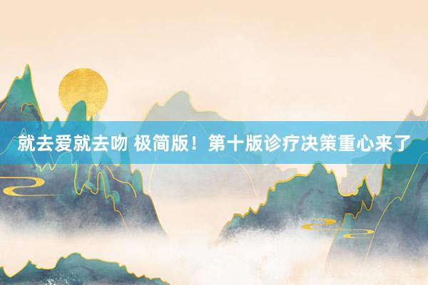 就去爱就去吻 极简版!第十版诊疗决策重心来了