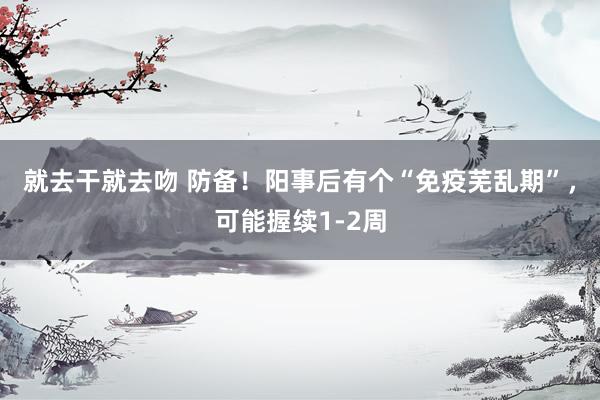 就去干就去吻 防备!阳事后有个“免疫芜乱期”,可能握续1-2周