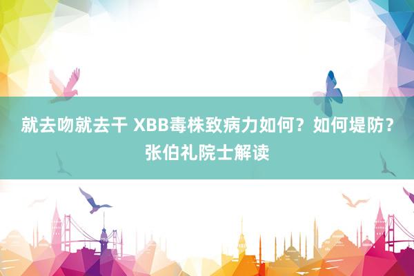 就去吻就去干 XBB毒株致病力如何?如何堤防?张伯礼院士解读