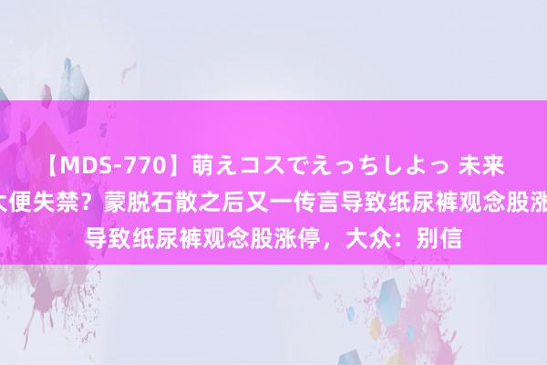 【MDS-770】萌えコスでえっちしよっ 未来 XBB1.5会导致大便失禁？蒙脱石散之后又一传言导致纸尿裤观念股涨停，大众：别信