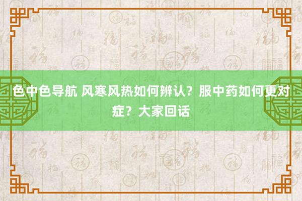 色中色导航 风寒风热如何辨认？服中药如何更对症？大家回话