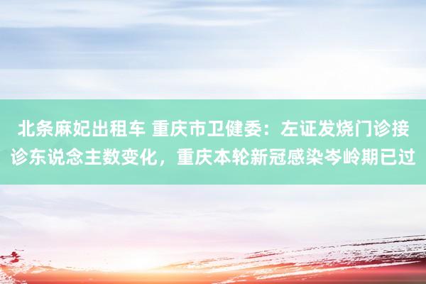 北条麻妃出租车 重庆市卫健委:左证发烧门诊接诊东说念主数变化,重庆本轮新冠感染岑岭期已过