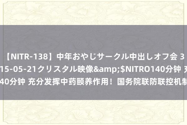 【NITR-138】中年おやじサークル中出しオフ会 3 杏</a>2015-05-21クリスタル映像&$NITRO140分钟 充分发挥中药颐养作用!国务院联防联控机制发文强调“关隘前移”