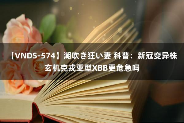 【VNDS-574】潮吹き狂い妻 科普:新冠变异株玄机克戎亚型XBB更危急吗