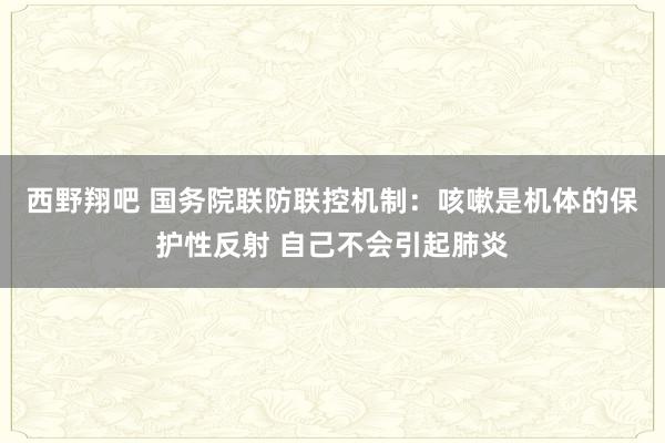 西野翔吧 国务院联防联控机制：咳嗽是机体的保护性反射 自己不会引起肺炎
