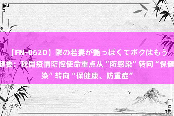 【FN-062D】隣の若妻が艶っぽくてボクはもう… 5 国度卫健委:我国疫情防控使命重点从“防感染”转向“保健康、防重症”