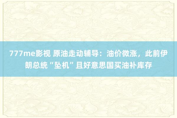 777me影视 原油走动辅导:油价微涨,此前伊朗总统“坠机”且好意思国买油补库存