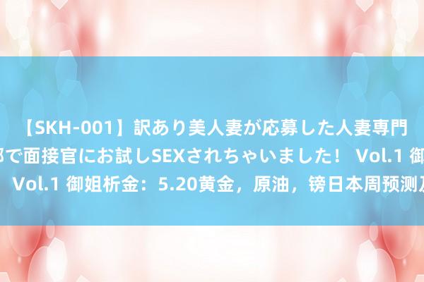 【SKH-001】訳あり美人妻が応募した人妻専門ハメ撮り秘密倶楽部で面接官にお試しSEXされちゃいました! Vol.1 御姐析金:5.20黄金,原油,镑日本周预测及日内分析