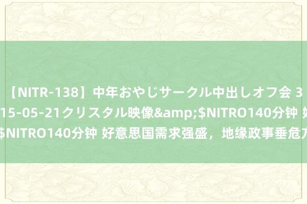【NITR-138】中年おやじサークル中出しオフ会 3 杏</a>2015-05-21クリスタル映像&$NITRO140分钟 好意思国需求强盛,地缘政事垂危方位推高油价