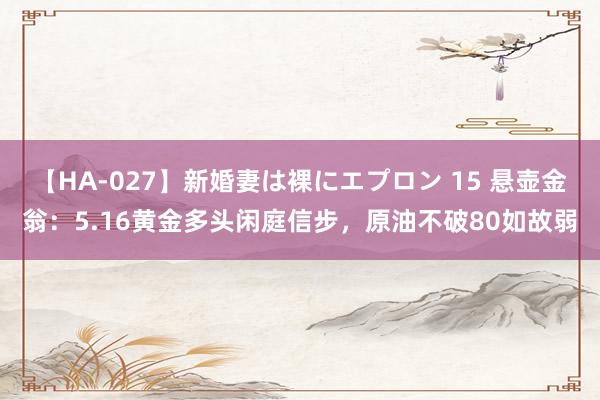 【HA-027】新婚妻は裸にエプロン 15 悬壶金翁:5.16黄金多头闲庭信步,原油不破80如故弱