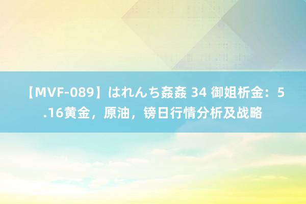 【MVF-089】はれんち姦姦 34 御姐析金:5.16黄金,原油,镑日行情分析及战略