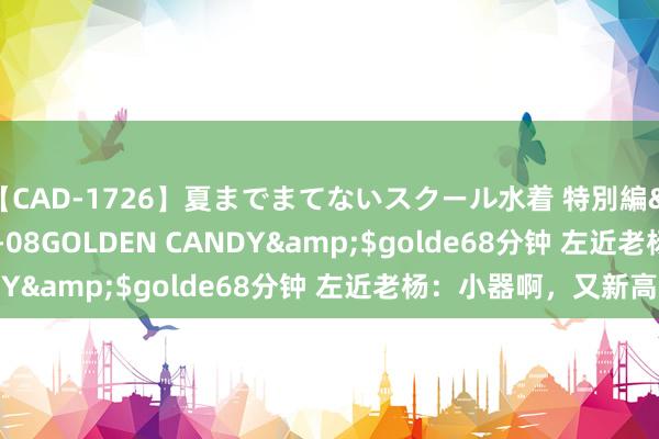 【CAD-1726】夏までまてないスクール水着 特別編</a>2006-04-08GOLDEN CANDY&$golde68分钟 左近老杨:小器啊,又新高