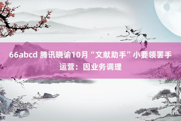 66abcd 腾讯晓谕10月“文献助手”小要领罢手运营:因业务调理