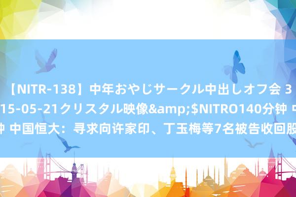 【NITR-138】中年おやじサークル中出しオフ会 3 杏</a>2015-05-21クリスタル映像&$NITRO140分钟 中国恒大:寻求向许家印、丁玉梅等7名被告收回股息及酬谢共约60亿好意思元