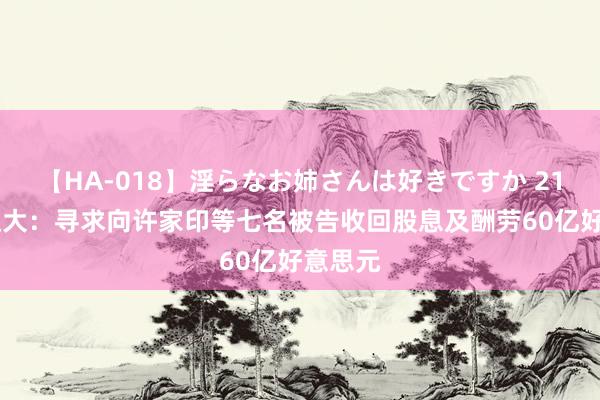 【HA-018】淫らなお姉さんは好きですか 21 中国恒大:寻求向许家印等七名被告收回股息及酬劳60亿好意思元
