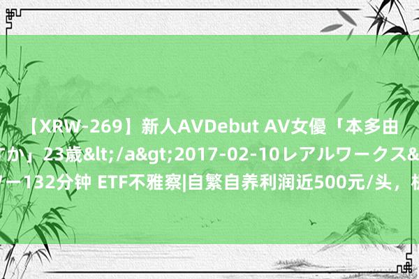 【XRW-269】新人AVDebut AV女優「本多由奈」本名「伊藤あすか」23歳</a>2017-02-10レアルワークス&$REAL(レアルワー132分钟 ETF不雅察|自繁自养利润近500元/头,机构:猪企盈利存在超预期可能,畜牧滋生主题ETF获资金平和