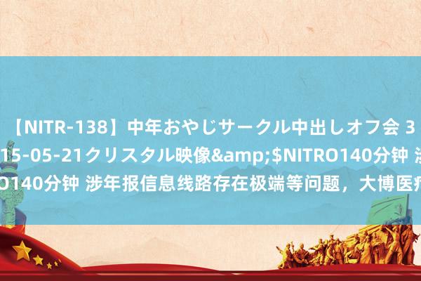 【NITR-138】中年おやじサークル中出しオフ会 3 杏</a>2015-05-21クリスタル映像&$NITRO140分钟 涉年报信息线路存在极端等问题,大博医疗收警示函、监管函