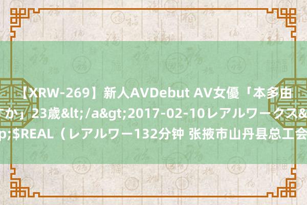 【XRW-269】新人AVDebut AV女優「本多由奈」本名「伊藤あすか」23歳</a>2017-02-10レアルワークス&$REAL(レアルワー132分钟 张掖市山丹县总工会为户外作事者建好“第二家园”