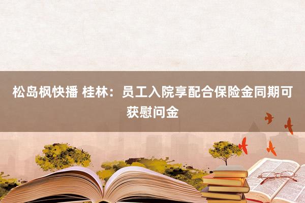 松岛枫快播 桂林:员工入院享配合保险金同期可获慰问金