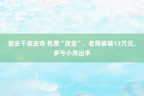 就去干就去吻 机票“改签”,老周被骗13万元,多亏小周出手