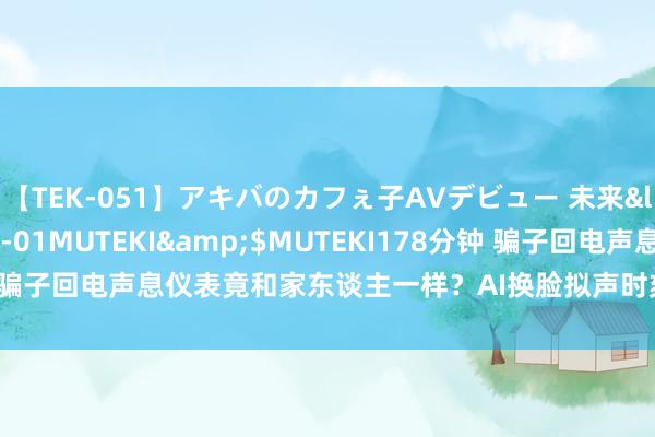 【TEK-051】アキバのカフぇ子AVデビュー 未来</a>2013-08-01MUTEKI&$MUTEKI178分钟 骗子回电声息仪表竟和家东谈主一样?AI换脸拟声时刻使用乱象惊东谈主!