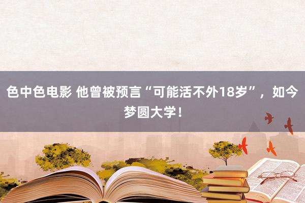 色中色电影 他曾被预言“可能活不外18岁”,如今梦圆大学!