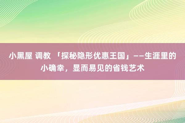 小黑屋 调教 「探秘隐形优惠王国」——生涯里的小确幸,显而易见的省钱艺术