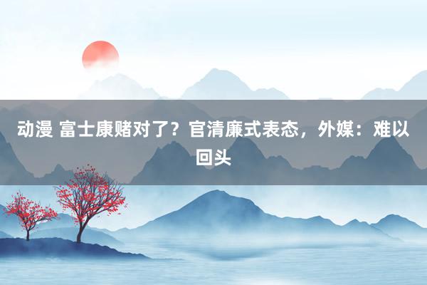 动漫 富士康赌对了?官清廉式表态,外媒:难以回头