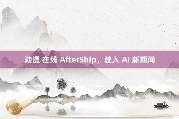 动漫 在线 AfterShip,驶入 AI 新期间