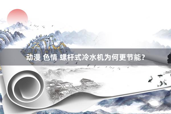 动漫 色情 螺杆式冷水机为何更节能?