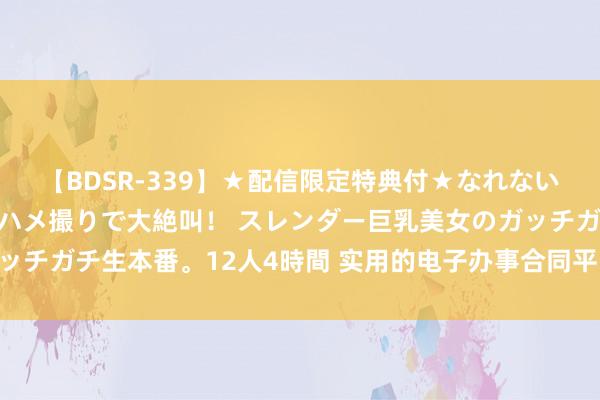 【BDSR-339】★配信限定特典付★なれない感じの新人ちゃんが初ハメ撮りで大絶叫! スレンダー巨乳美女のガッチガチ生本番。12人4時間 实用的电子办事合同平台推选:11款精选