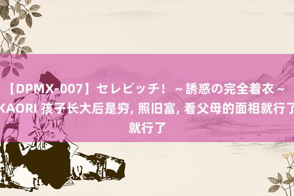 【DPMX-007】セレビッチ!~誘惑の完全着衣~ KAORI 孩子长大后是穷, 照旧富, 看父母的面相就行了