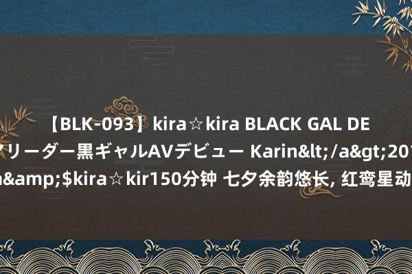 【BLK-093】kira☆kira BLACK GAL DEBUT 元・有名球団チアリーダー黒ギャルAVデビュー Karin</a>2013-04-19kira☆kira&$kira☆kir150分钟 七夕余韵悠长, 红鸾星动! 这四大生肖桃花盛放, 真爱悄然驾临