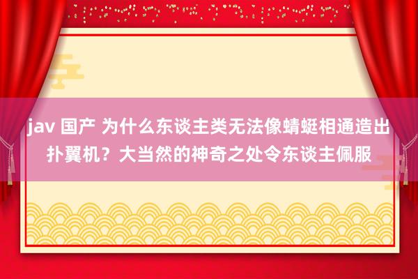 jav 国产 为什么东谈主类无法像蜻蜓相通造出扑翼机?大当然的神奇之处令东谈主佩服