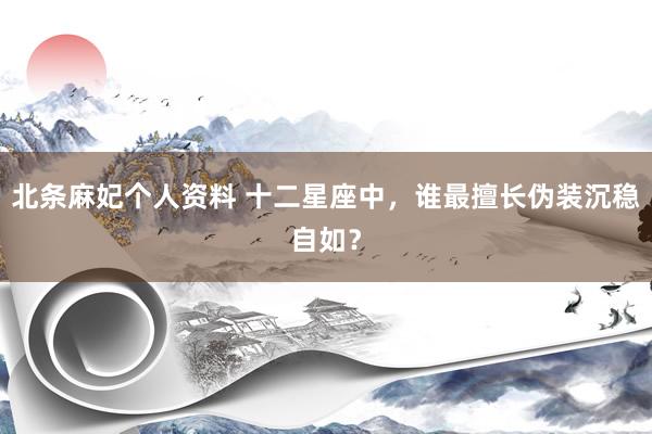 北条麻妃个人资料 十二星座中,谁最擅长伪装沉稳自如?
