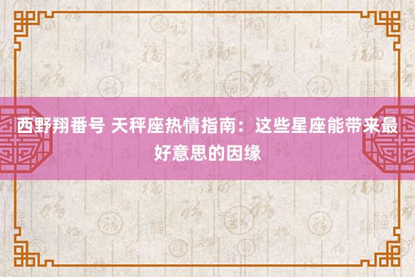 西野翔番号 天秤座热情指南：这些星座能带来最好意思的因缘