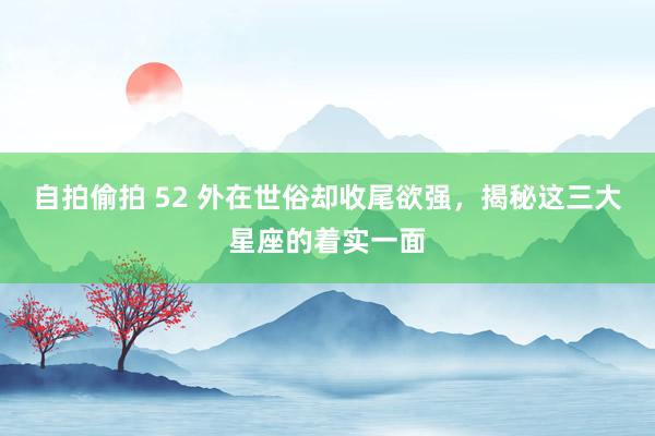 自拍偷拍 52 外在世俗却收尾欲强,揭秘这三大星座的着实一面