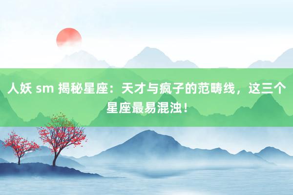 人妖 sm 揭秘星座:天才与疯子的范畴线,这三个星座最易混浊!
