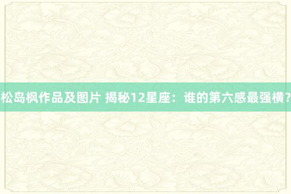 松岛枫作品及图片 揭秘12星座:谁的第六感最强横?
