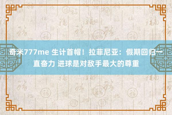 奇米777me 生计首帽!拉菲尼亚:假期回归一直奋力 进球是对敌手最大的尊重