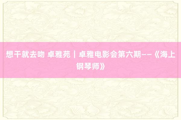 想干就去吻 卓雅苑|卓雅电影会第六期——《海上钢琴师》