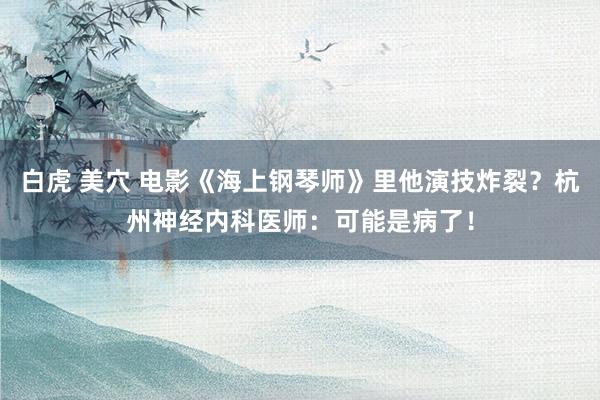 白虎 美穴 电影《海上钢琴师》里他演技炸裂?杭州神经内科医师:可能是病了!