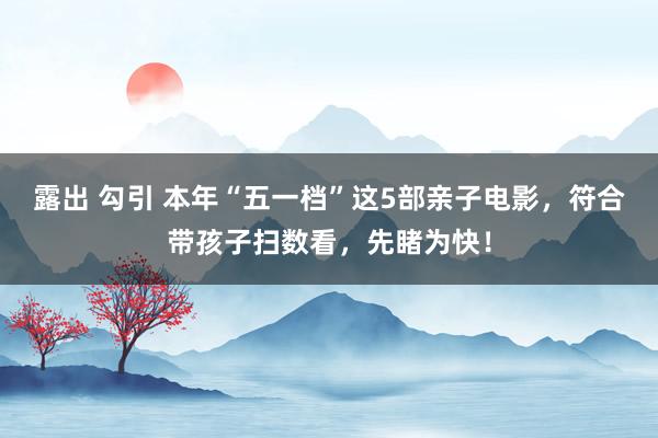 露出 勾引 本年“五一档”这5部亲子电影,符合带孩子扫数看,先睹为快!