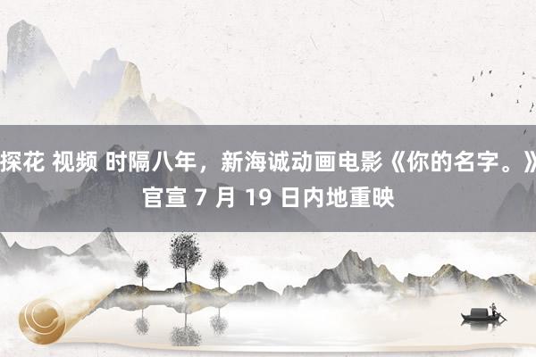 探花 视频 时隔八年,新海诚动画电影《你的名字。》官宣 7 月 19 日内地重映