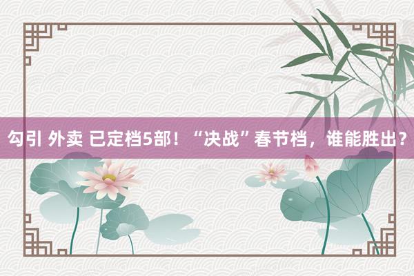 勾引 外卖 已定档5部!“决战”春节档,谁能胜出?