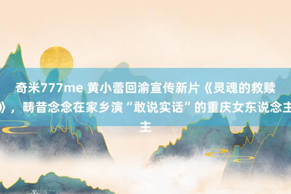奇米777me 黄小蕾回渝宣传新片《灵魂的救赎》,畴昔念念在家乡演“敢说实话”的重庆女东说念主