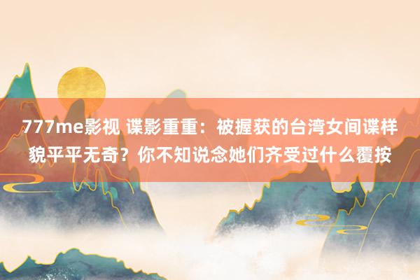 777me影视 谍影重重:被握获的台湾女间谍样貌平平无奇?你不知说念她们齐受过什么覆按