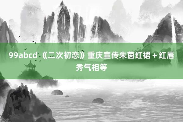 99abcd 《二次初恋》重庆宣传朱茵红裙+红唇秀气相等