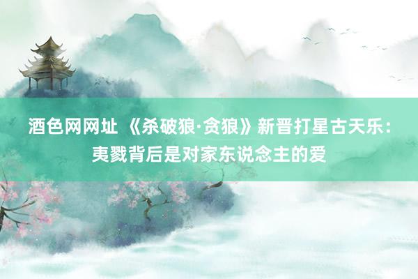 酒色网网址 《杀破狼·贪狼》新晋打星古天乐:夷戮背后是对家东说念主的爱