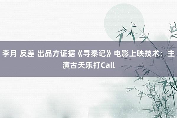 李月 反差 出品方证据《寻秦记》电影上映技术:主演古天乐打Call